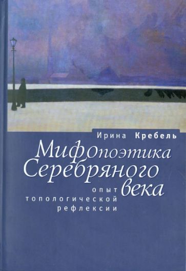 Ирина Кребель - Мифопоэтика Серебряного века: Опыт топологической рефлексии обложка книги Ирина Кребель - Мифопоэтика Серебряного века: Опыт топологической рефлексии обложка книги
