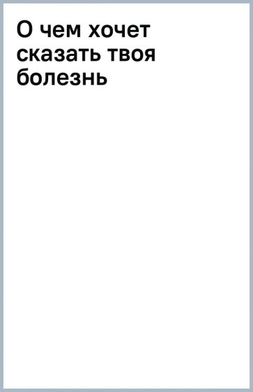 О чем хочет сказать твоя болезнь обложка книги О чем хочет сказать твоя болезнь обложка книги