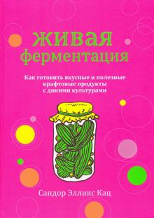Сандор Кац - Живая ферментация. Как готовить вкусные и полезные крафтовые продукты с дикими культурами обложка книги Сандор Кац - Живая ферментация. Как готовить вкусные и полезные крафтовые продукты с дикими культурами обложка книги
