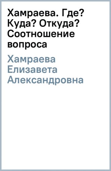 Елизавета Хамраева - Хамраева. Где? Куда? Откуда? Соотношение вопроса обложка книги Елизавета Хамраева - Хамраева. Где? Куда? Откуда? Соотношение вопроса обложка книги