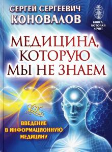Сергей Коновалов - Медицина, которую мы не знаем. Введение в информационную медицину обложка книги Сергей Коновалов - Медицина, которую мы не знаем. Введение в информационную медицину обложка книги