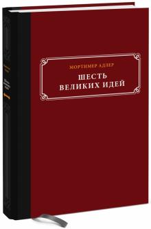 Мортимер Адлер - Шесть великих идей. Справедливость, истина, равенство и другие вечные идеи обложка книги Мортимер Адлер - Шесть великих идей. Справедливость, истина, равенство и другие вечные идеи обложка книги