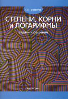 Георгий Просветов - Степени, корни и логарифмы: задачи и решения обложка книги Георгий Просветов - Степени, корни и логарифмы: задачи и решения обложка книги