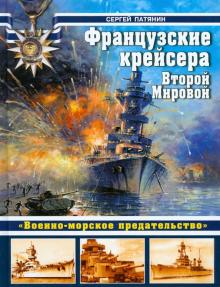 Сергей Патянин - Французские крейсера Второй Мировой. "Военно-морское предательство" обложка книги Сергей Патянин - Французские крейсера Второй Мировой. "Военно-морское предательство" обложка книги
