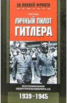 Ганс Баур - Личный пилот Гитлера. Воспоминания обергруппенфюрера СС. 1939-1945 обложка книги Ганс Баур - Личный пилот Гитлера. Воспоминания обергруппенфюрера СС. 1939-1945 обложка книги