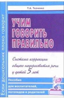 Татьяна Ткаченко - Учим говорить правильно. Система коррекции общего недоразвития речи у детей 5 лет. Пособие обложка книги Татьяна Ткаченко - Учим говорить правильно. Система коррекции общего недоразвития речи у детей 5 лет. Пособие обложка книги