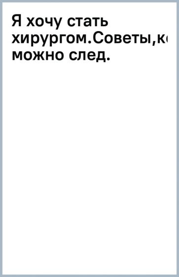 Я хочу стать хирургом.Советы,которым можно след. обложка книги Я хочу стать хирургом.Советы,которым можно след. обложка книги