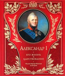 Николай Шильдер - Александр I. Его жизнь и царствование. Иллюстрированная история обложка книги Николай Шильдер - Александр I. Его жизнь и царствование. Иллюстрированная история обложка книги