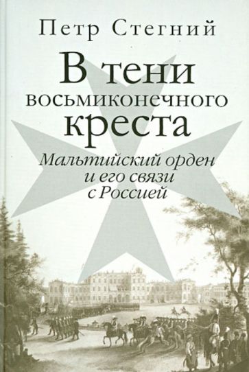Петр Стегний - В тени восьмиконечного креста. Мальтийский орден и его связи с Россией обложка книги Петр Стегний - В тени восьмиконечного креста. Мальтийский орден и его связи с Россией обложка книги