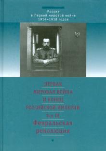 Ганелин, Куликов, Николаев, Поликарпов - Первая мировая война и конец Российской империи. Том 3. Февральская революция обложка книги Ганелин, Куликов, Николаев, Поликарпов - Первая мировая война и конец Российской империи. Том 3. Февральская революция обложка книги