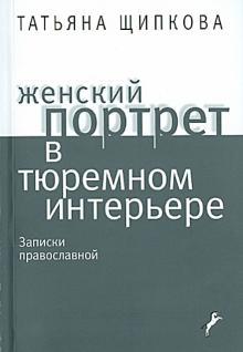 Татьяна Щипкова - Женский портрет в тюремном интерьере. Записки православной обложка книги Татьяна Щипкова - Женский портрет в тюремном интерьере. Записки православной обложка книги