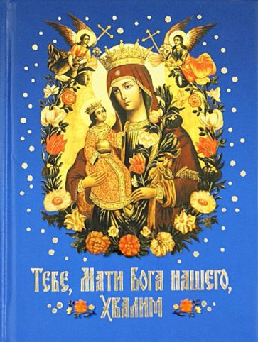 Тебе, Мати Бога нашего, хвалим. Богородичные сотницы обложка книги Тебе, Мати Бога нашего, хвалим. Богородичные сотницы обложка книги