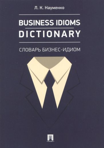 Лариса Науменко - Business Idioms Dictionary. Словарь бизнес-идиом обложка книги Лариса Науменко - Business Idioms Dictionary. Словарь бизнес-идиом обложка книги