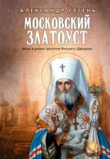 Московский Златоуст. Жизнь, свершения и проповеди святителя Филарета Дроздова