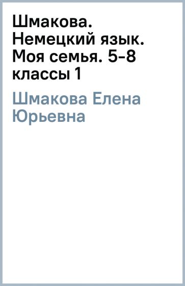 Елена Шмакова - Шмакова. Немецкий язык. Моя семья. 5-8 классы (1) обложка книги Елена Шмакова - Шмакова. Немецкий язык. Моя семья. 5-8 классы (1) обложка книги