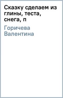 Валентина Горичева - Сказку сделаем из глины, теста, снега, п обложка книги Валентина Горичева - Сказку сделаем из глины, теста, снега, п обложка книги