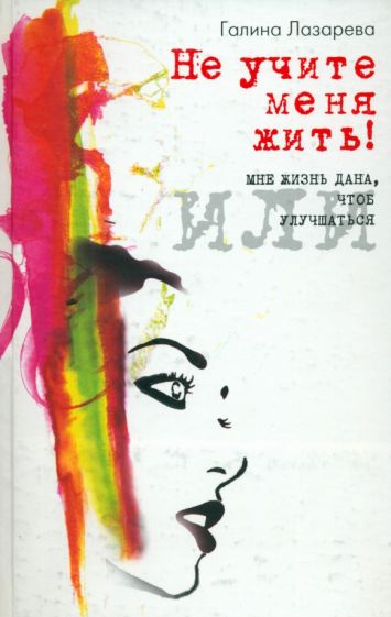 Галина Лазарева - Не учите меня жить! или Мне жизнь дана, чтоб улучшаться обложка книги Галина Лазарева - Не учите меня жить! или Мне жизнь дана, чтоб улучшаться обложка книги