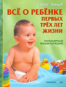 Все о ребенке первых трех лет жизни. Популярная энциклопедия