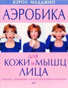 Кэрол Мадджио - Аэробика для кожи и мышц лица обложка книги Кэрол Мадджио - Аэробика для кожи и мышц лица обложка книги