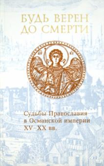 Будь верен до смерти. Судьбы Православия в Османской империи XV - XX вв.