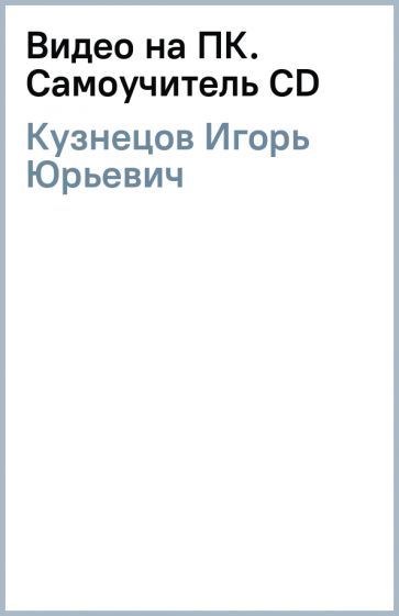 Игорь Кузнецов - Видео на ПК. Самоучитель (CD) обложка книги Игорь Кузнецов - Видео на ПК. Самоучитель (CD) обложка книги
