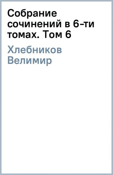 Велимир Хлебников - Собрание сочинений в 6-ти томах. Том 6 обложка книги Велимир Хлебников - Собрание сочинений в 6-ти томах. Том 6 обложка книги
