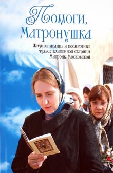Помоги, Матронушка. Жизнеописание и посмертные чудеса блаженной старицы Матроны Московской