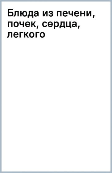 Блюда из печени, почек, сердца, легкого обложка книги Блюда из печени, почек, сердца, легкого обложка книги