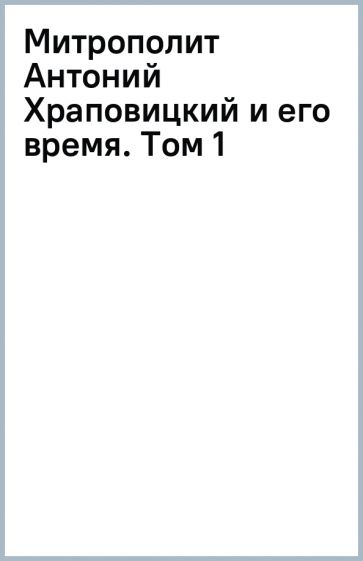 Митрополит Антоний Храповицкий и его время. Том 1 обложка книги Митрополит Антоний Храповицкий и его время. Том 1 обложка книги