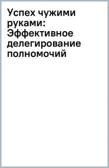Успех чужими руками: Эффективное делегирование полномочий обложка книги Успех чужими руками: Эффективное делегирование полномочий обложка книги