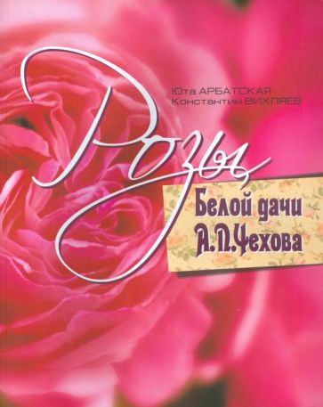Арбатская, Вихляев - Розы Белой дачи А.П.Чехова обложка книги Арбатская, Вихляев - Розы Белой дачи А.П.Чехова обложка книги