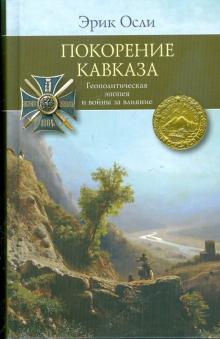 Эрик Осли - Покорение Кавказа. Геополитическая эпопея и войны за влияние обложка книги Эрик Осли - Покорение Кавказа. Геополитическая эпопея и войны за влияние обложка книги