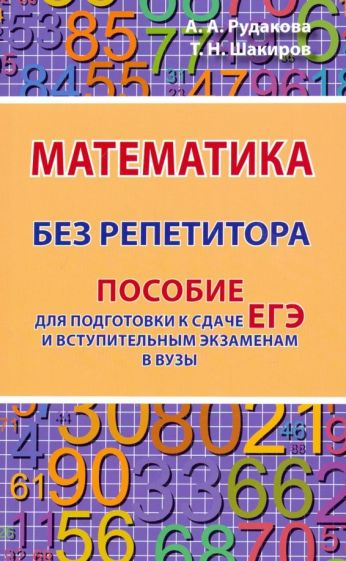 Обложка книги Математика без репетитора. Пособие для подготовки к сдаче ЕГЭ и вступительным экаменам в вузы, Рудакова Анастасия Андреевна, Шакиров Тимур Наилович