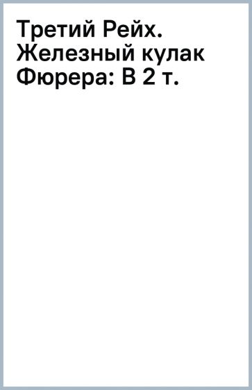 Третий Рейх. Железный кулак Фюрера: В 2 т. обложка книги Третий Рейх. Железный кулак Фюрера: В 2 т. обложка книги