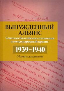 Вынужденный альянс. Советско-балтийские отношения и международный кризис, 1939-1940 гг.