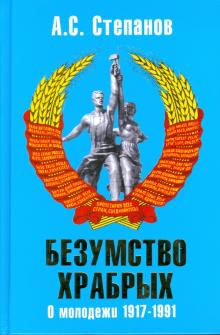 Александр Степанов - Безумство храбрых: о молодежи 1917-1991 годов обложка книги Александр Степанов - Безумство храбрых: о молодежи 1917-1991 годов обложка книги