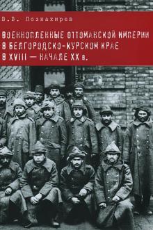 Виталий Познахирев - Военнопленные Оттоманской Империи в Белгородско-Курском крае в XVIII - начале XX в. Монография обложка книги Виталий Познахирев - Военнопленные Оттоманской Империи в Белгородско-Курском крае в XVIII - начале XX в. Монография обложка книги