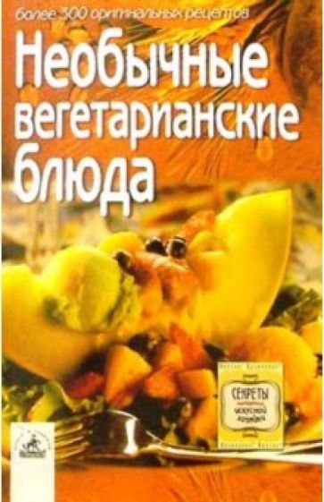 Необычные вегетарианские блюда: более 300 оригинальных рецептов обложка книги Необычные вегетарианские блюда: более 300 оригинальных рецептов обложка книги