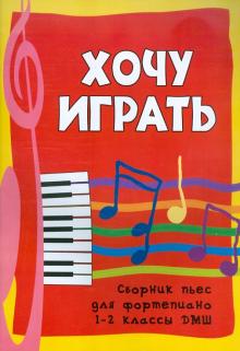 Хочу играть: сборник пьес для фортепиано: 1-2 классы ДМШ обложка книги Хочу играть: сборник пьес для фортепиано: 1-2 классы ДМШ обложка книги