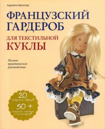 Адриенн Броссар - Французский гардероб для текстильной куклы. Полное практическое руководство. Мастер-классы обложка книги Адриенн Броссар - Французский гардероб для текстильной куклы. Полное практическое руководство. Мастер-классы обложка книги