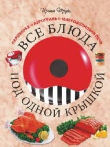Ирина Трущ - Все блюда под одной крышкой: пароварка, аэрогриль, микроволновая печь обложка книги Ирина Трущ - Все блюда под одной крышкой: пароварка, аэрогриль, микроволновая печь обложка книги