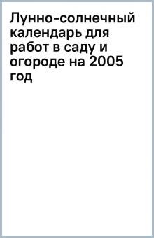 Лунно-солнечный календарь для работ в саду и огороде на 2005 год обложка книги Лунно-солнечный календарь для работ в саду и огороде на 2005 год обложка книги