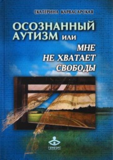 Екатерина Карвасарская - Осознанный аутизм, или Мне не хватает свободы... Книга для тех, чья жизнь связана с аутичными детьм обложка книги Екатерина Карвасарская - Осознанный аутизм, или Мне не хватает свободы... Книга для тех, чья жизнь связана с аутичными детьм обложка книги