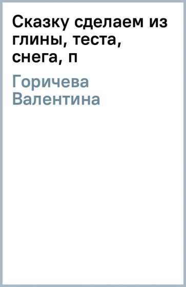 Валентина Горичева - Сказку сделаем из глины, теста, снега, п обложка книги Валентина Горичева - Сказку сделаем из глины, теста, снега, п обложка книги