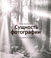 Брюс Бэрнбаум - Сущность фотографии. Умение видеть и творить обложка книги Брюс Бэрнбаум - Сущность фотографии. Умение видеть и творить обложка книги