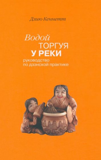 Дзию Кеннет - Водой торгуя у реки: Руководство по дзэнской практике обложка книги Дзию Кеннет - Водой торгуя у реки: Руководство по дзэнской практике обложка книги