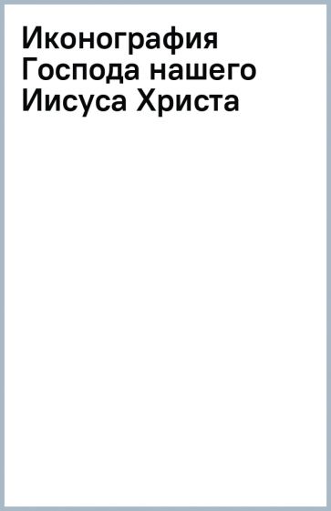 Иконография Господа нашего Иисуса Христа обложка книги Иконография Господа нашего Иисуса Христа обложка книги