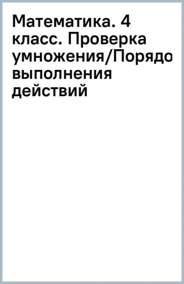 Математика. 4 класс. Проверка умножения/Порядок выполнения действий обложка книги Математика. 4 класс. Проверка умножения/Порядок выполнения действий обложка книги