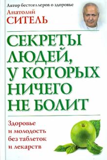 Секреты людей, у которых ничего не болит. Здоровье и молодость без таблеток и лекарств