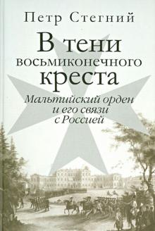 Петр Стегний - В тени восьмиконечного креста. Мальтийский орден и его связи с Россией обложка книги Петр Стегний - В тени восьмиконечного креста. Мальтийский орден и его связи с Россией обложка книги